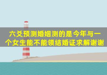 六爻预测婚姻,测的是今年与一个女生能不能领结婚证,求解,谢谢。