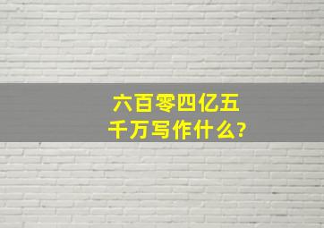 六百零四亿五千万写作什么?