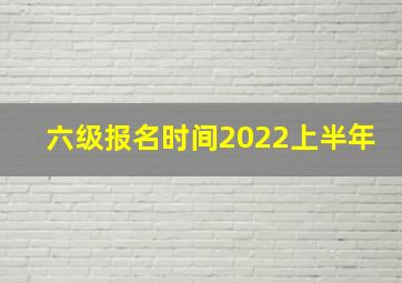 六级报名时间2022上半年