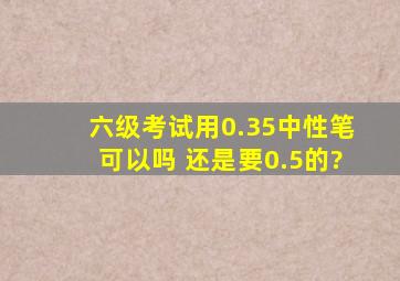 六级考试用0.35中性笔可以吗 还是要0.5的?