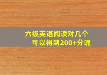 六级英语阅读对几个可以得到200+分呢