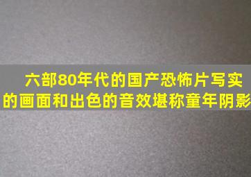 六部80年代的国产恐怖片,写实的画面和出色的音效,堪称童年阴影