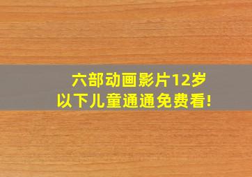 六部动画影片,12岁以下儿童通通免费看!