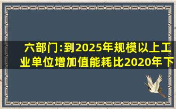 六部门:到2025年规模以上工业单位增加值能耗比2020年下降13.5% 