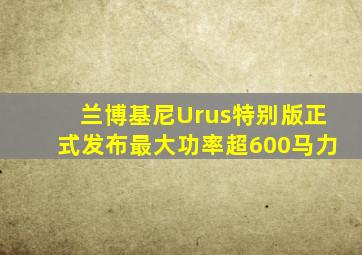 兰博基尼Urus特别版正式发布,最大功率超600马力