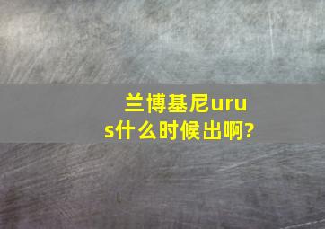 兰博基尼urus什么时候出啊?