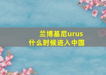 兰博基尼urus什么时候进入中国