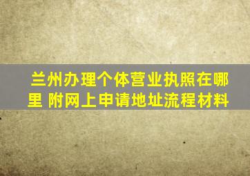 兰州办理个体营业执照在哪里 附网上申请地址流程材料