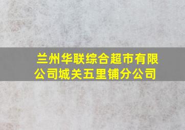 兰州华联综合超市有限公司城关五里铺分公司 