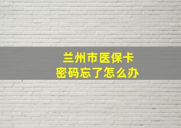 兰州市医保卡密码忘了怎么办