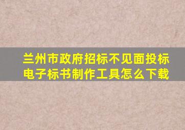 兰州市政府招标不见面投标电子标书制作工具怎么下载