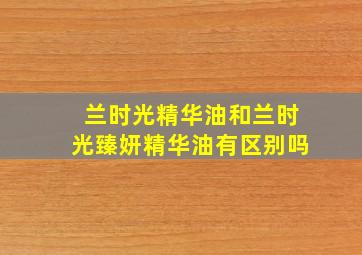 兰时光精华油和兰时光臻妍精华油有区别吗