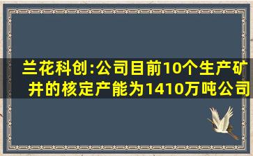 兰花科创:公司目前10个生产矿井的核定产能为1410万吨,公司实际...