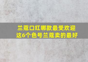 兰蔻口红哪款最受欢迎这6个色号兰蔻卖的最好