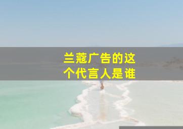 兰蔻广告的这个代言人是谁