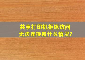 共享打印机拒绝访问,无法连接是什么情况?