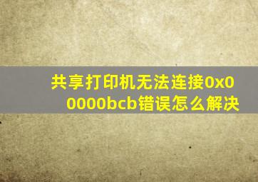 共享打印机无法连接0x00000bcb错误怎么解决