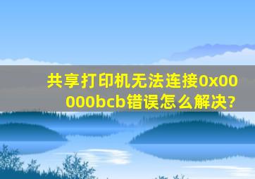 共享打印机无法连接0x00000bcb错误怎么解决?