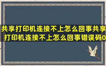 共享打印机连接不上怎么回事共享打印机连接不上怎么回事错误码0×...