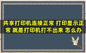 共享打印机连接正常 打印显示正常 就是打印机打不出来 怎么办