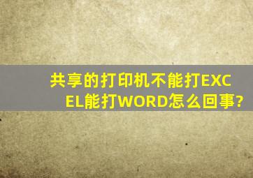 共享的打印机不能打EXCEL,能打WORD,怎么回事?