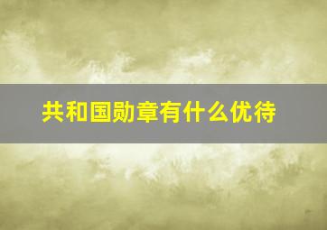 共和国勋章有什么优待