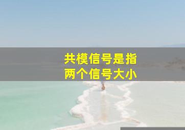 共模信号是指两个信号大小