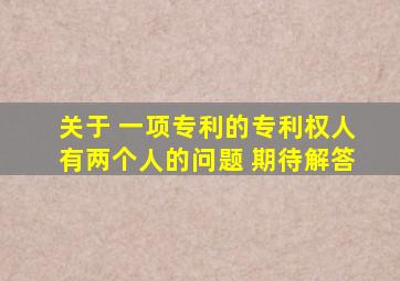 关于 一项专利的专利权人有两个人的问题 期待解答