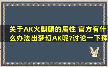 关于AK火麒麟的属性 官方有什么办法出梦幻AK呢?讨论一下拜托各位...