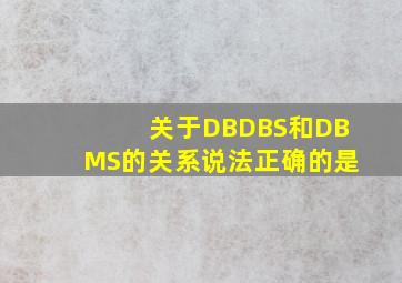 关于DB、DBS和DBMS的关系说法正确的是 ( )