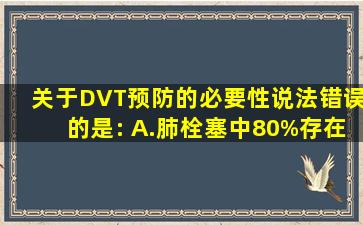 关于DVT预防的必要性说法错误的是:( )A.肺栓塞中80%存在DVTB.DVT...
