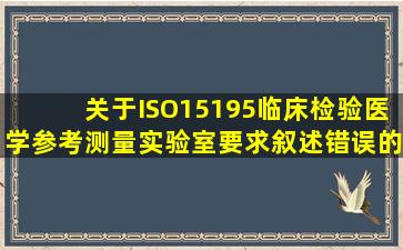 关于ISO15195《临床检验医学参考测量实验室要求》叙述错误的是()