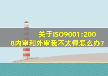 关于ISO9001:2008内审和外审,我不太懂,怎么办?