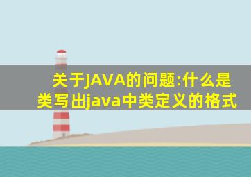 关于JAVA的问题:什么是类(写出java中类定义的格式