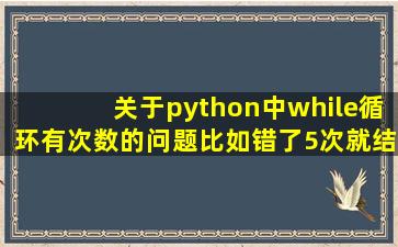 关于python中while循环有次数的问题,比如错了5次就结束程序并且每=...