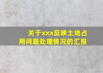 关于xxx反映土地占用问题处理情况的汇报 