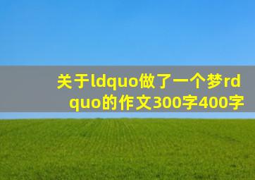 关于“做了一个梦”的作文(300字400字)