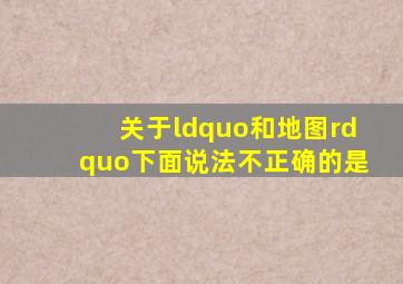 关于“和地图”下面说法不正确的是()。