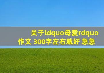 关于“母爱”作文 300字左右就好 急急