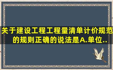 关于《建设工程工程量清单计价规范》的规则正确的说法是。A.单位...