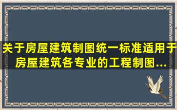 关于《房屋建筑制图统一标准》适用于房屋建筑各专业的工程制图,...