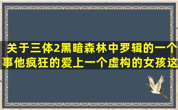 关于三体2黑暗森林中罗辑的一个事他疯狂的爱上一个虚构的女孩,这...