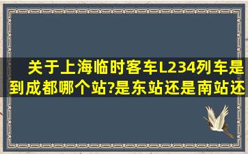 关于上海临时客车L234列车是到成都哪个站?是东站还是南站还是北站...