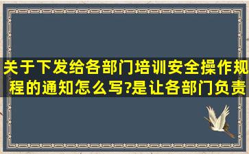 关于下发给各部门培训安全操作规程的通知怎么写?是让各部门负责...