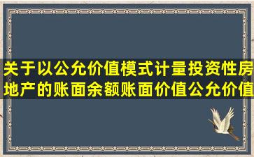 关于以公允价值模式计量投资性房地产的账面余额,账面价值,公允价值...