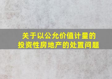 关于以公允价值计量的投资性房地产的处置问题