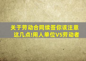 关于劳动合同续签你该注意这几点!用人单位VS劳动者