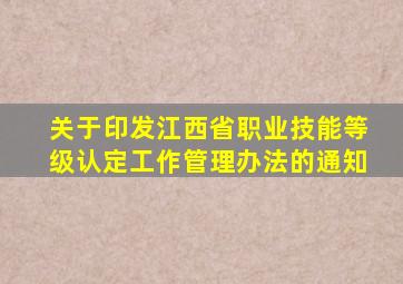 关于印发《江西省职业技能等级认定工作管理办法》的通知