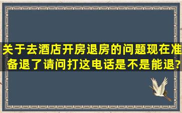 关于去酒店开房,退房的问题。现在准备退了,请问打这电话是不是能退?