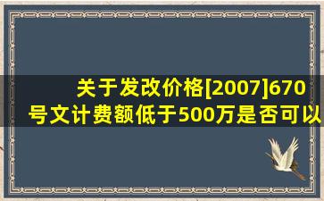 关于发改价格[2007]670号文,计费额低于500万是否可以按500万计费?